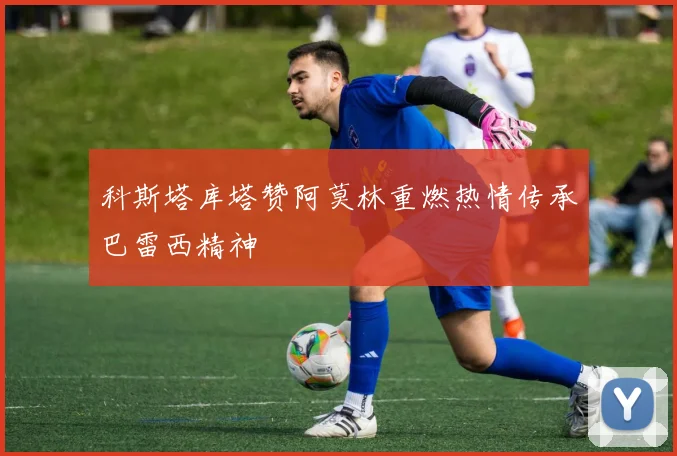 科斯塔库塔赞阿莫林重燃热情传承巴雷西精神