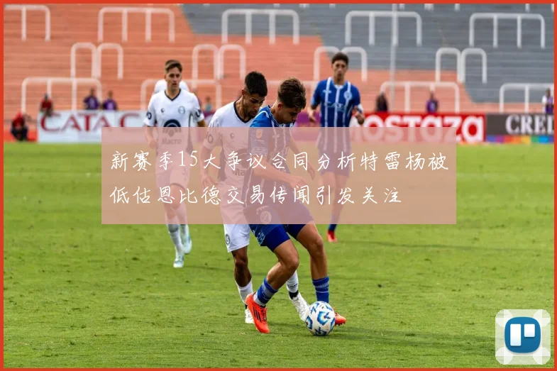 新赛季15大争议合同分析特雷杨被低估恩比德交易传闻引发关注