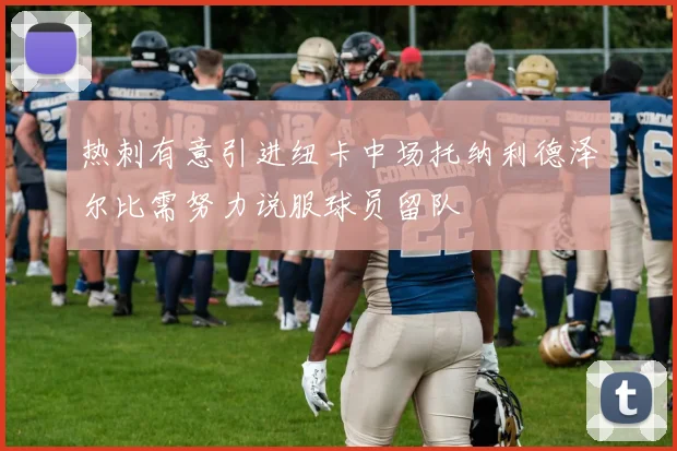 热刺有意引进纽卡中场托纳利德泽尔比需努力说服球员留队