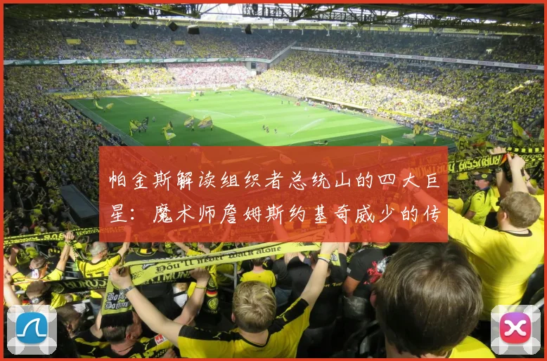 帕金斯解读组织者总统山的四大巨星：魔术师詹姆斯约基奇威少的传奇之路