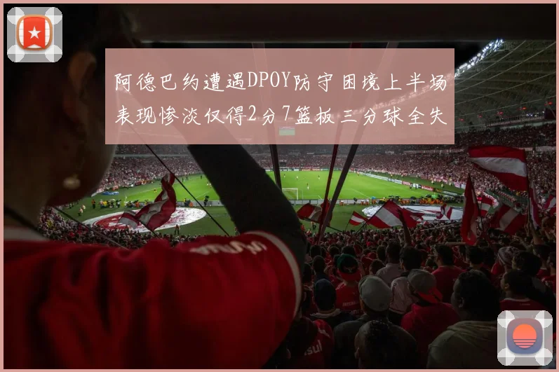 阿德巴约遭遇DPOY防守困境上半场表现惨淡仅得2分7篮板三分球全失准