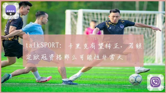 talkSPORT：卡里克有望转正，若锁定欧冠资格那么可能性非常大