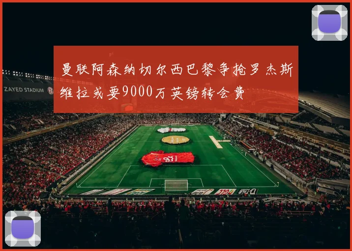 曼联阿森纳切尔西巴黎争抢罗杰斯维拉或要9000万英镑转会费