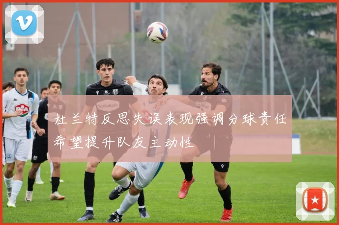 杜兰特反思失误表现强调分球责任希望提升队友主动性