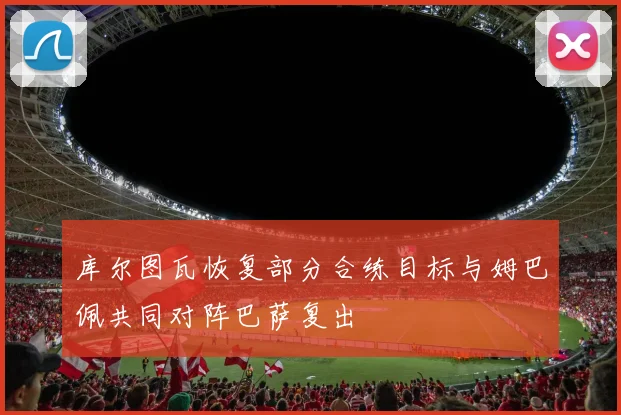 库尔图瓦恢复部分合练目标与姆巴佩共同对阵巴萨复出