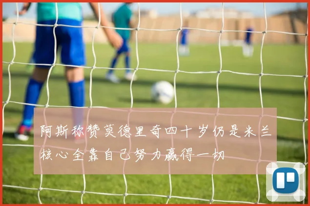 阿斯称赞莫德里奇四十岁仍是米兰核心全靠自己努力赢得一切
