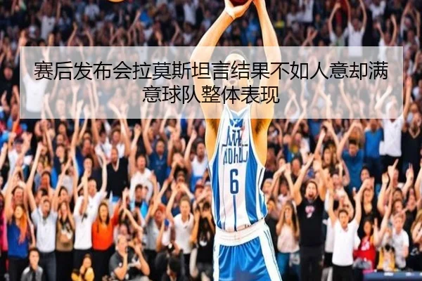 赛后发布会拉莫斯坦言结果不如人意却满意球队整体表现