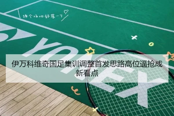 伊万科维奇国足集训调整首发思路高位逼抢成新看点
