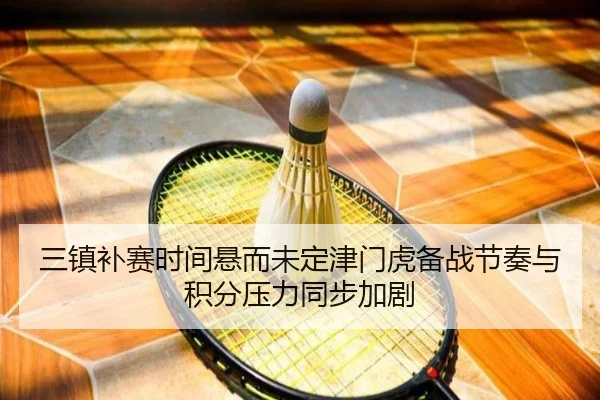 三镇补赛时间悬而未定津门虎备战节奏与积分压力同步加剧
